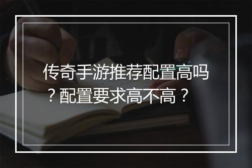 传奇手游推荐配置高吗？配置要求高不高？