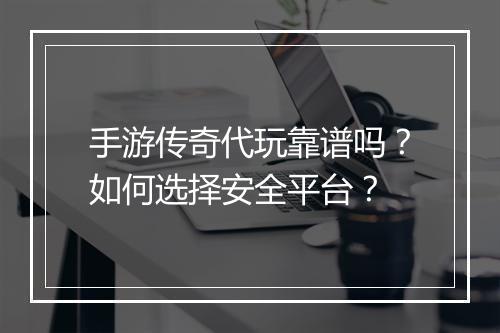 手游传奇代玩靠谱吗？如何选择安全平台？