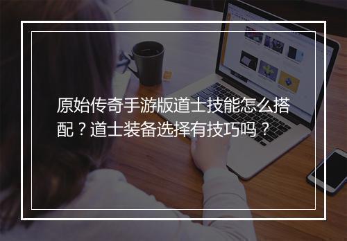 原始传奇手游版道士技能怎么搭配？道士装备选择有技巧吗？