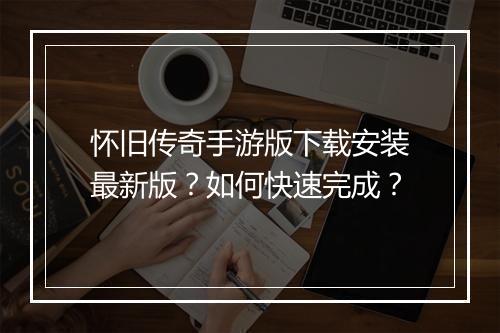 怀旧传奇手游版下载安装最新版？如何快速完成？