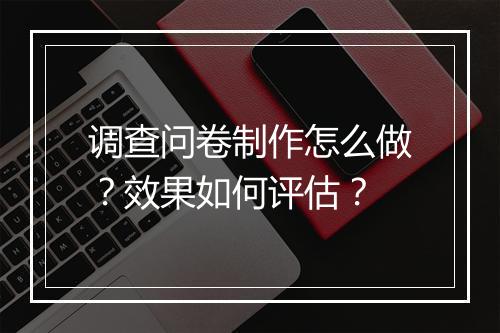调查问卷制作怎么做？效果如何评估？