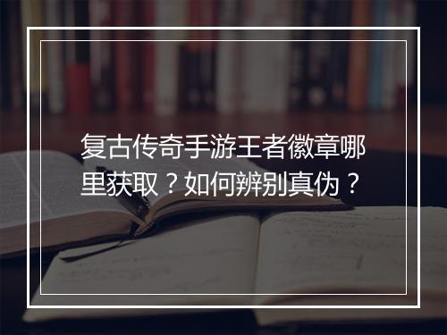 复古传奇手游王者徽章哪里获取？如何辨别真伪？
