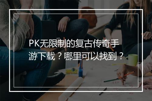 PK无限制的复古传奇手游下载？哪里可以找到？