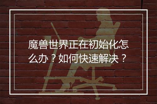 魔兽世界正在初始化怎么办？如何快速解决？