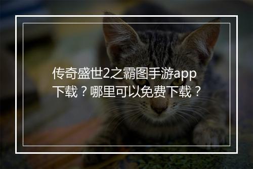 传奇盛世2之霸图手游app下载？哪里可以免费下载？