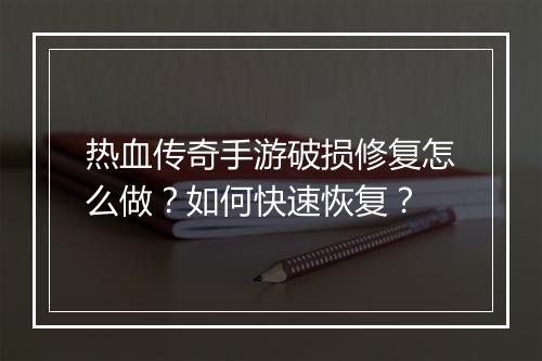 热血传奇手游破损修复怎么做？如何快速恢复？