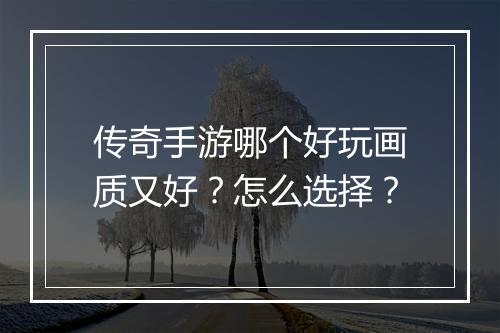 传奇手游哪个好玩画质又好？怎么选择？