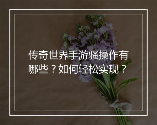 传奇世界手游骚操作有哪些？如何轻松实现？