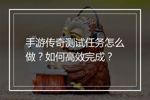 手游传奇测试任务怎么做？如何高效完成？