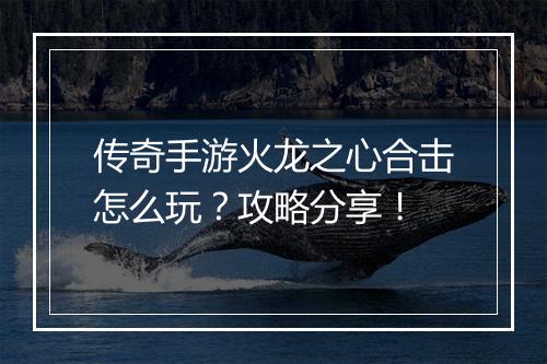 传奇手游火龙之心合击怎么玩？攻略分享！