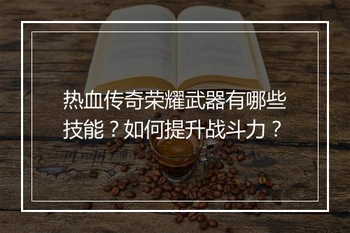 热血传奇荣耀武器有哪些技能？如何提升战斗力？