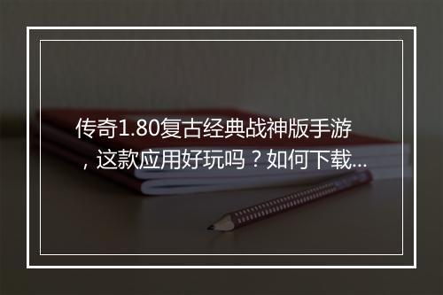 传奇1.80复古经典战神版手游，这款应用好玩吗？如何下载？