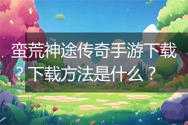 蛮荒神途传奇手游下载？下载方法是什么？