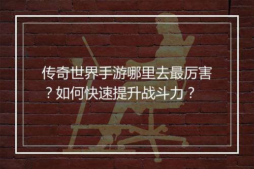 传奇世界手游哪里去最厉害?如何快速提升战斗力?