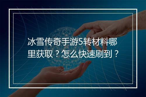 冰雪传奇手游5转材料哪里获取？怎么快速刷到？