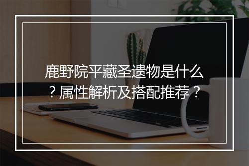 鹿野院平藏圣遗物是什么？属性解析及搭配推荐？