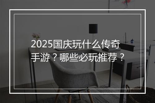 2025国庆玩什么传奇手游？哪些必玩推荐？