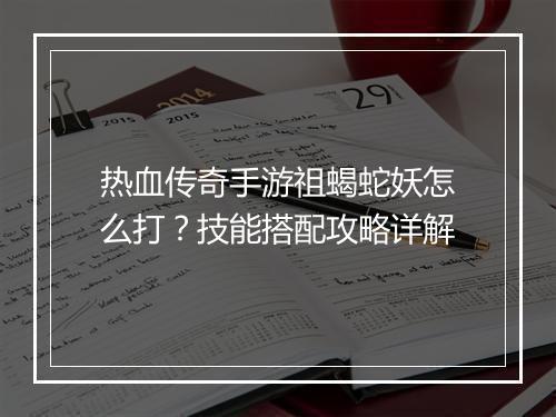 热血传奇手游祖蝎蛇妖怎么打？技能搭配攻略详解