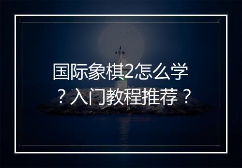 国际象棋2怎么学？入门教程推荐？