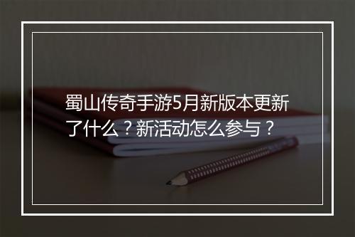 蜀山传奇手游5月新版本更新了什么？新活动怎么参与？