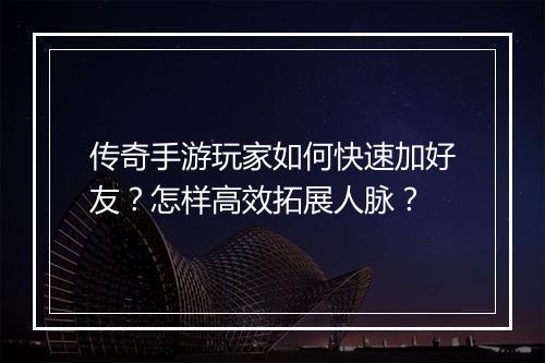 传奇手游玩家如何快速加好友？怎样高效拓展人脉？