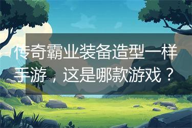 传奇霸业装备造型一样手游，这是哪款游戏？