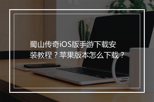 蜀山传奇iOS版手游下载安装教程？苹果版本怎么下载？