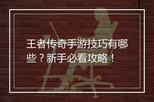 王者传奇手游技巧有哪些？新手必看攻略！
