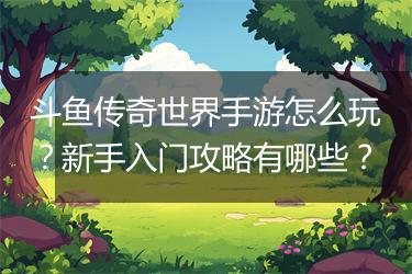 斗鱼传奇世界手游怎么玩？新手入门攻略有哪些？