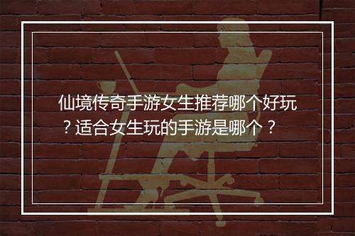 仙境传奇手游女生推荐哪个好玩？适合女生玩的手游是哪个？