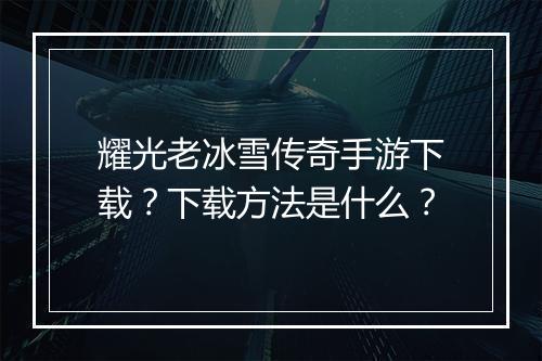 耀光老冰雪传奇手游下载？下载方法是什么？