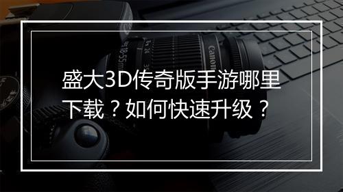 盛大3D传奇版手游哪里下载？如何快速升级？