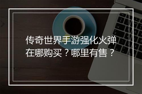 传奇世界手游强化火弹在哪购买？哪里有售？