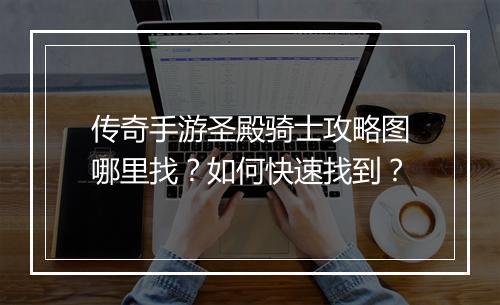传奇手游圣殿骑士攻略图哪里找？如何快速找到？