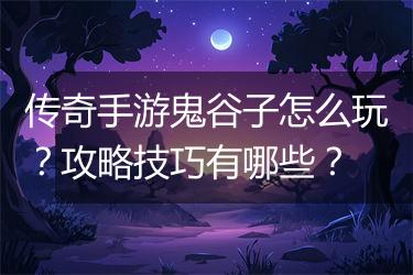 传奇手游鬼谷子怎么玩？攻略技巧有哪些？
