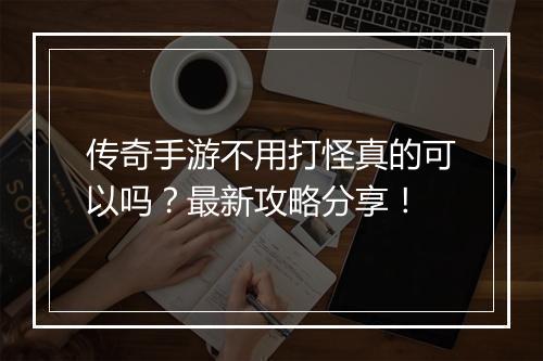 传奇手游不用打怪真的可以吗？最新攻略分享！
