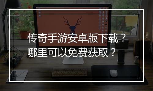 传奇手游安卓版下载？哪里可以免费获取？