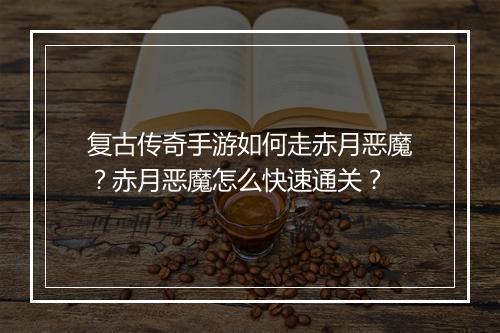 复古传奇手游如何走赤月恶魔？赤月恶魔怎么快速通关？