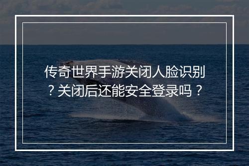 传奇世界手游关闭人脸识别？关闭后还能安全登录吗？