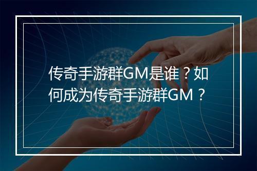 传奇手游群GM是谁？如何成为传奇手游群GM？