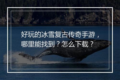 好玩的冰雪复古传奇手游，哪里能找到？怎么下载？