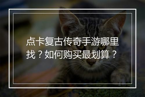 点卡复古传奇手游哪里找？如何购买最划算？