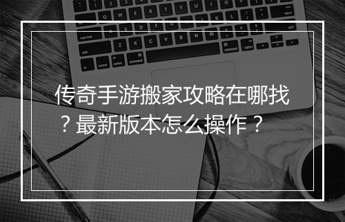 传奇手游搬家攻略在哪找？最新版本怎么操作？