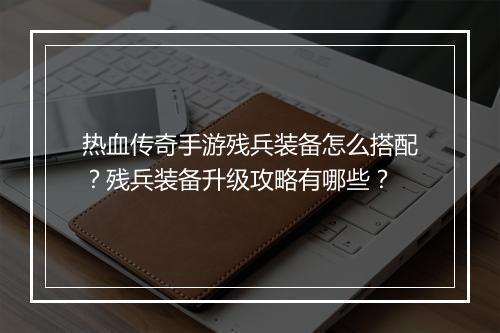热血传奇手游残兵装备怎么搭配？残兵装备升级攻略有哪些？