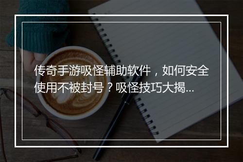 传奇手游吸怪辅助软件，如何安全使用不被封号？吸怪技巧大揭秘！