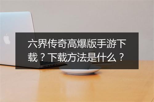 六界传奇高爆版手游下载？下载方法是什么？