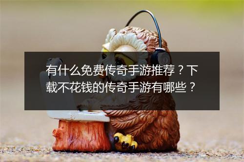 有什么免费传奇手游推荐？下载不花钱的传奇手游有哪些？