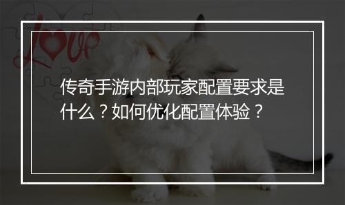 传奇手游内部玩家配置要求是什么？如何优化配置体验？
