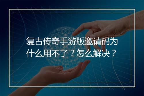 复古传奇手游版邀请码为什么用不了？怎么解决？