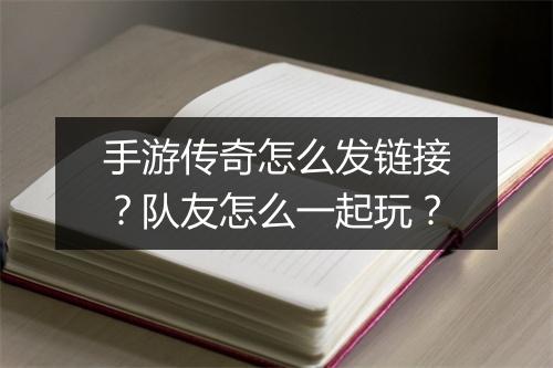 手游传奇怎么发链接？队友怎么一起玩？